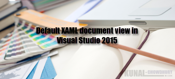 How to change the default XAML document view in Visual Studio 2015 (www.kunal-chowdhury.com)