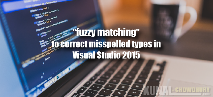 Use “fuzzy matching” in Visual Studio 2015 to correct misspelled types (www.kunal-chowdhury.com)