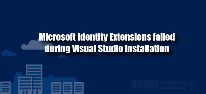 Microsoft Identity Extensions failed during Visual Studio installation (www.kunal-chowdhury.com)